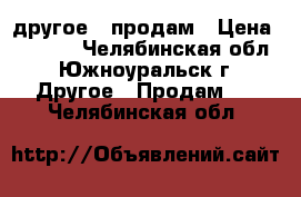 другое - продам › Цена ­ 5 000 - Челябинская обл., Южноуральск г. Другое » Продам   . Челябинская обл.